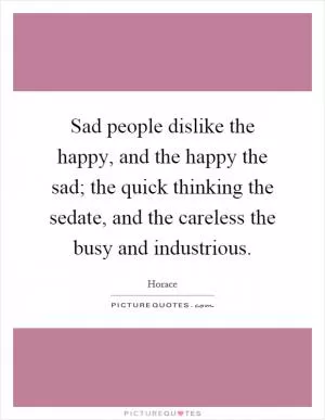 Sad people dislike the happy, and the happy the sad; the quick thinking the sedate, and the careless the busy and industrious Picture Quote #1