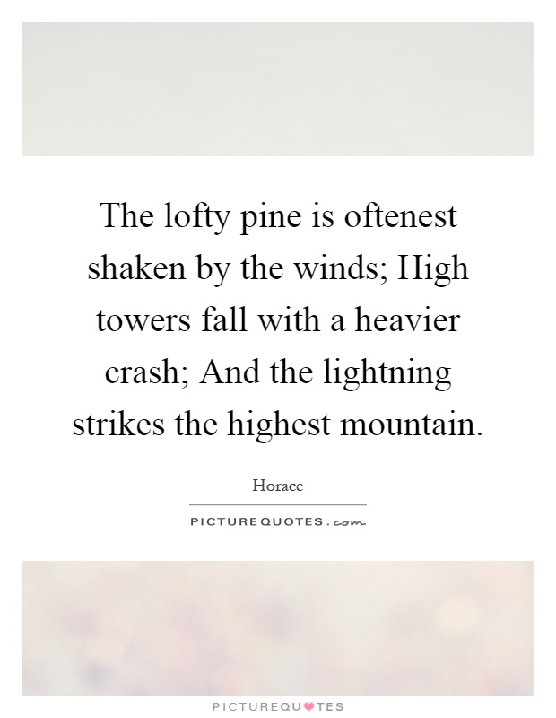 The lofty pine is oftenest shaken by the winds; High towers fall with a heavier crash; And the lightning strikes the highest mountain Picture Quote #1