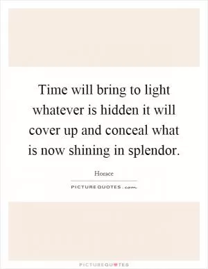 Time will bring to light whatever is hidden it will cover up and conceal what is now shining in splendor Picture Quote #1