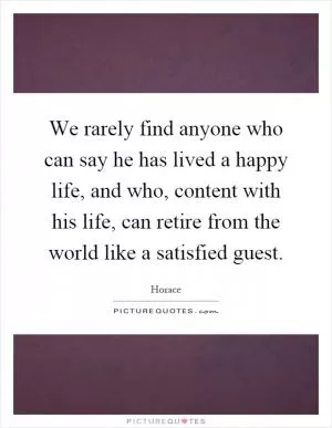 We rarely find anyone who can say he has lived a happy life, and who, content with his life, can retire from the world like a satisfied guest Picture Quote #1