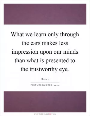What we learn only through the ears makes less impression upon our minds than what is presented to the trustworthy eye Picture Quote #1