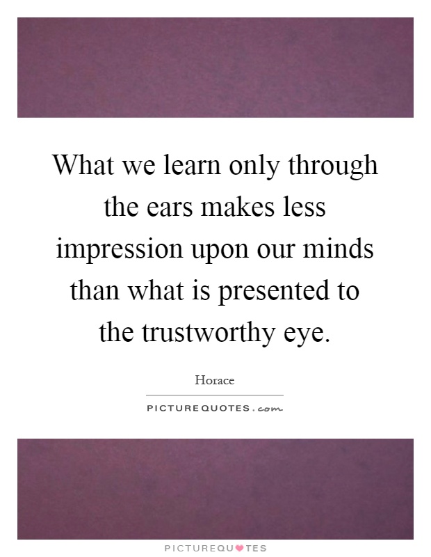 What we learn only through the ears makes less impression upon our minds than what is presented to the trustworthy eye Picture Quote #1