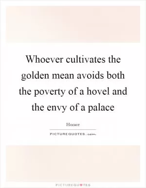 Whoever cultivates the golden mean avoids both the poverty of a hovel and the envy of a palace Picture Quote #1