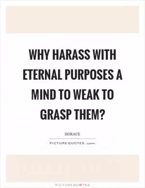 Why harass with eternal purposes a mind to weak to grasp them? Picture Quote #1