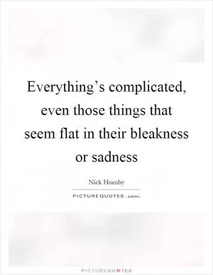 Everything’s complicated, even those things that seem flat in their bleakness or sadness Picture Quote #1