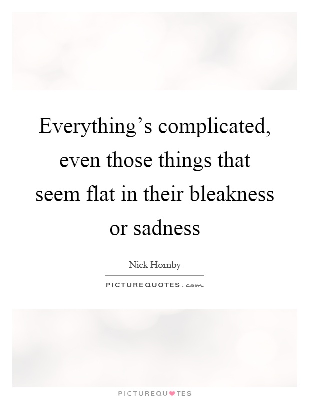 Everything's complicated, even those things that seem flat in their bleakness or sadness Picture Quote #1