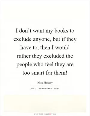 I don’t want my books to exclude anyone, but if they have to, then I would rather they excluded the people who feel they are too smart for them! Picture Quote #1