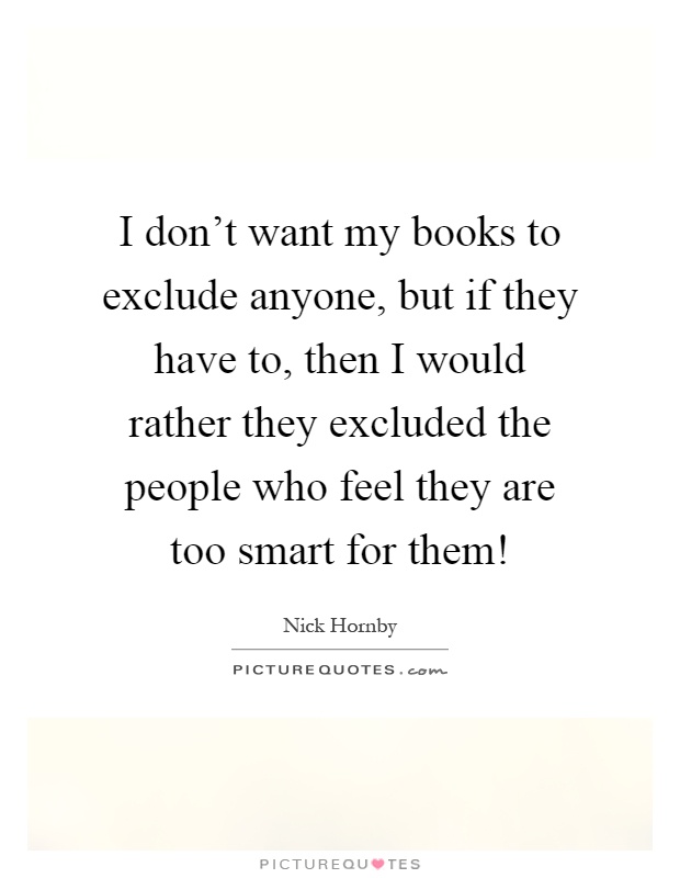 I don't want my books to exclude anyone, but if they have to, then I would rather they excluded the people who feel they are too smart for them! Picture Quote #1