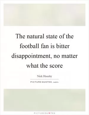 The natural state of the football fan is bitter disappointment, no matter what the score Picture Quote #1