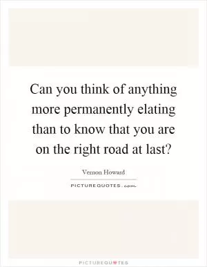 Can you think of anything more permanently elating than to know that you are on the right road at last? Picture Quote #1