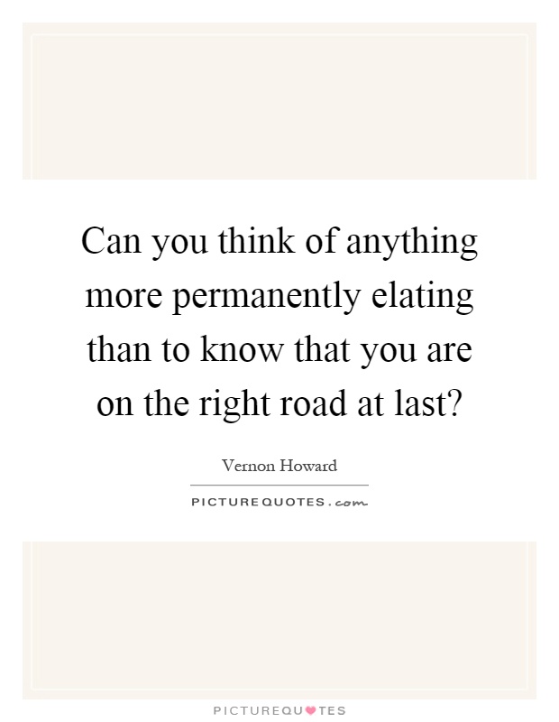 Can you think of anything more permanently elating than to know that you are on the right road at last? Picture Quote #1