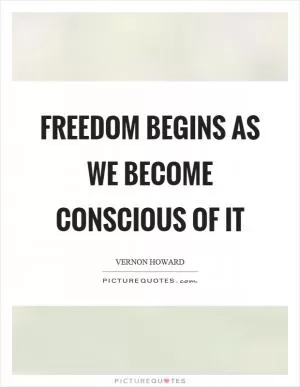 Freedom begins as we become conscious of it Picture Quote #1