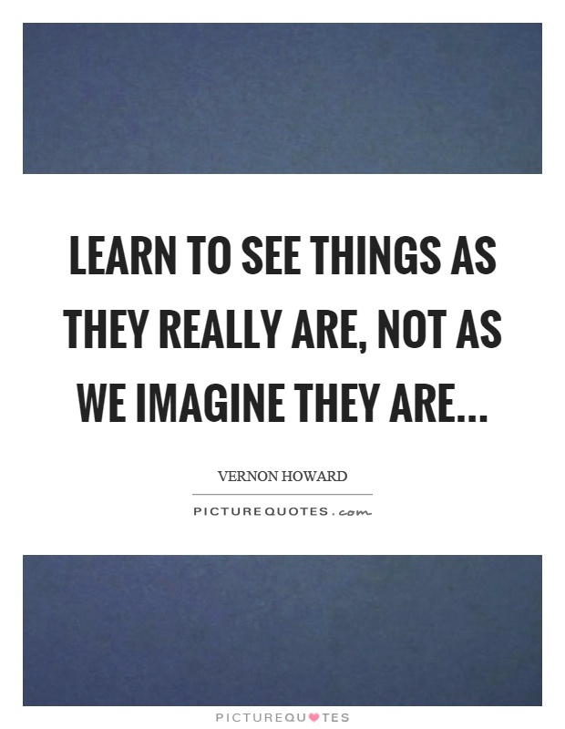 Learn to see things as they really are, not as we imagine they are Picture Quote #1
