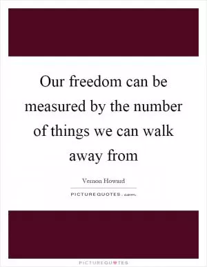 Our freedom can be measured by the number of things we can walk away from Picture Quote #1