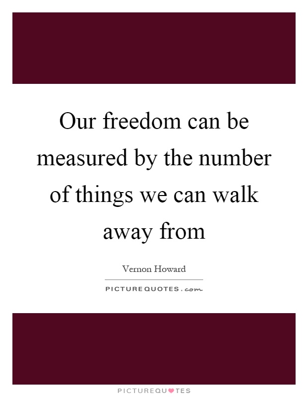 Our freedom can be measured by the number of things we can walk away from Picture Quote #1