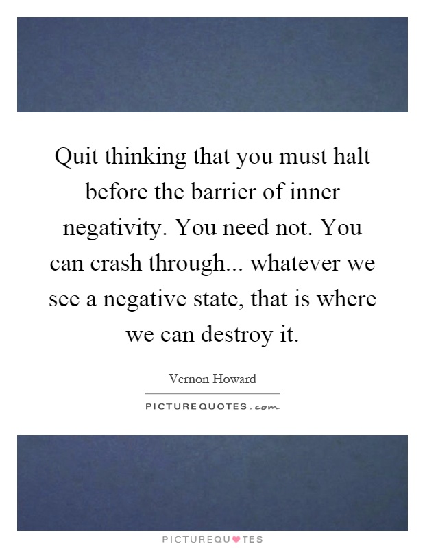 Quit thinking that you must halt before the barrier of inner negativity. You need not. You can crash through... whatever we see a negative state, that is where we can destroy it Picture Quote #1