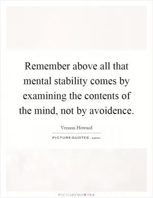 Remember above all that mental stability comes by examining the contents of the mind, not by avoidence Picture Quote #1