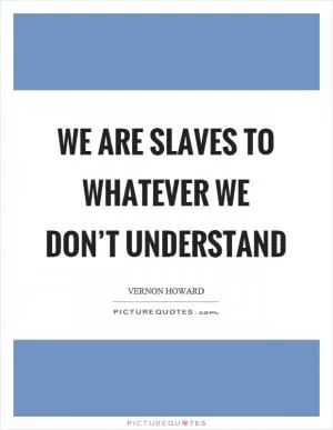 We are slaves to whatever we don’t understand Picture Quote #1