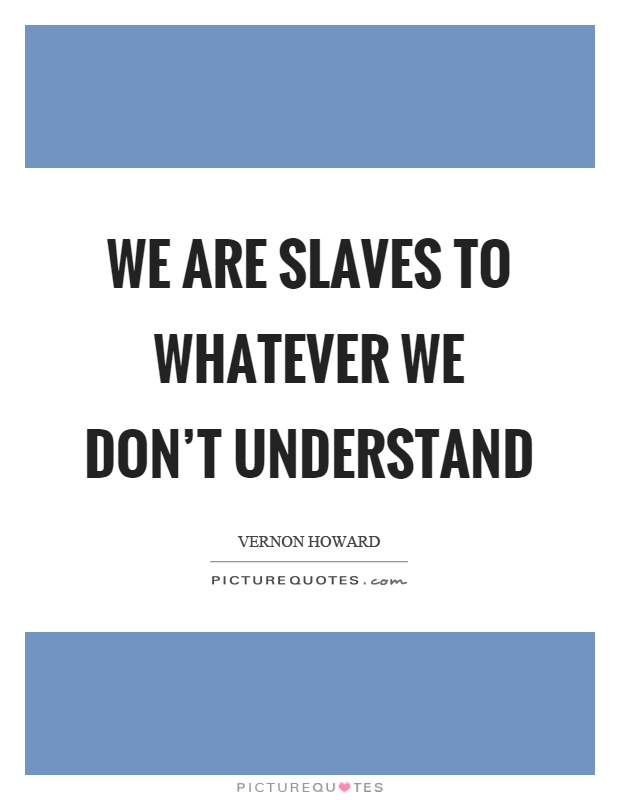 We are slaves to whatever we don't understand Picture Quote #1