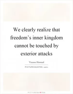 We clearly realize that freedom’s inner kingdom cannot be touched by exterior attacks Picture Quote #1