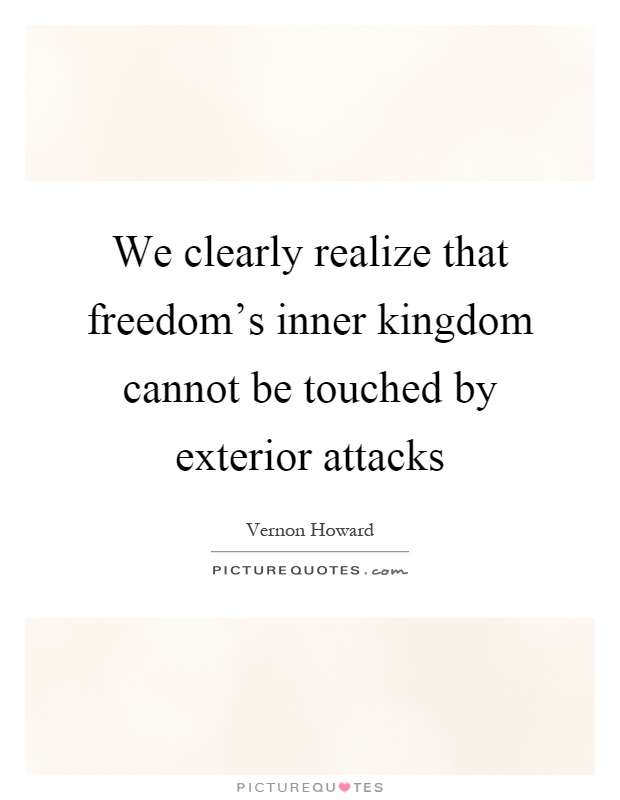 We clearly realize that freedom's inner kingdom cannot be touched by exterior attacks Picture Quote #1