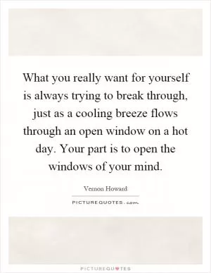 What you really want for yourself is always trying to break through, just as a cooling breeze flows through an open window on a hot day. Your part is to open the windows of your mind Picture Quote #1