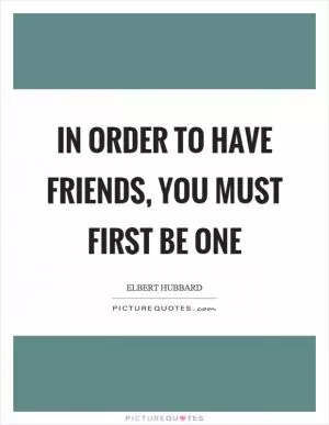 In order to have friends, you must first be one Picture Quote #1