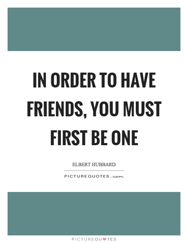 In order to have friends, you must first be one Picture Quote #1
