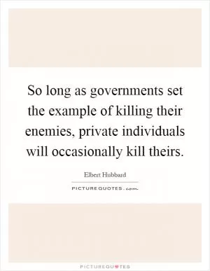 So long as governments set the example of killing their enemies, private individuals will occasionally kill theirs Picture Quote #1