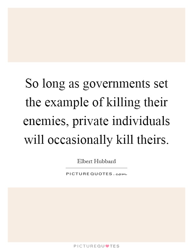 So long as governments set the example of killing their enemies, private individuals will occasionally kill theirs Picture Quote #1