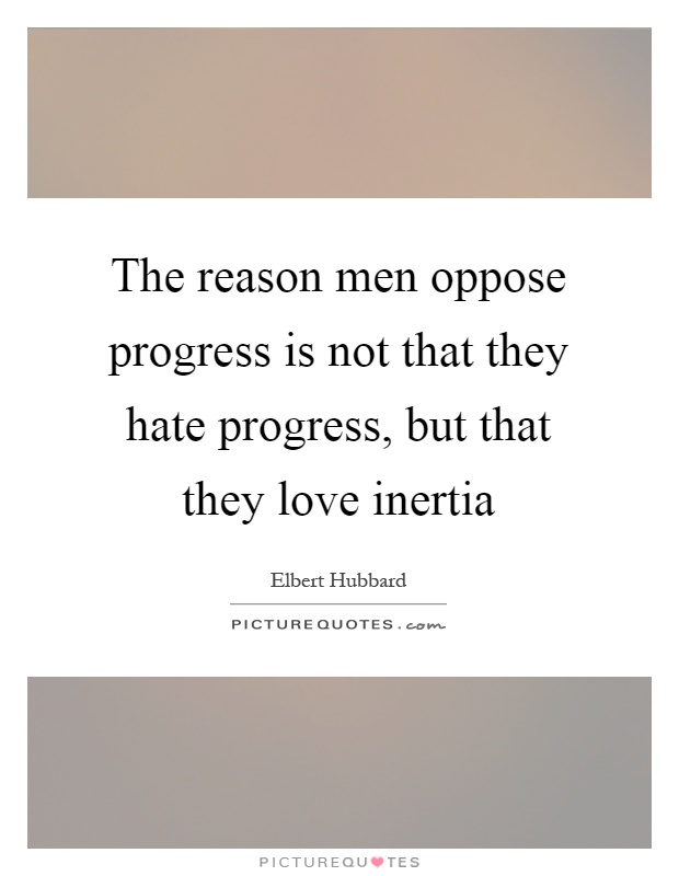 The reason men oppose progress is not that they hate progress, but that they love inertia Picture Quote #1