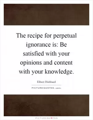 The recipe for perpetual ignorance is: Be satisfied with your opinions and content with your knowledge Picture Quote #1