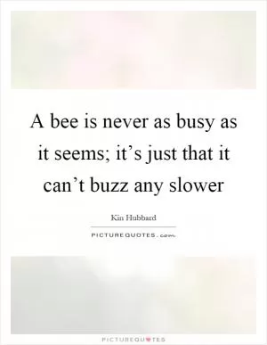 A bee is never as busy as it seems; it’s just that it can’t buzz any slower Picture Quote #1