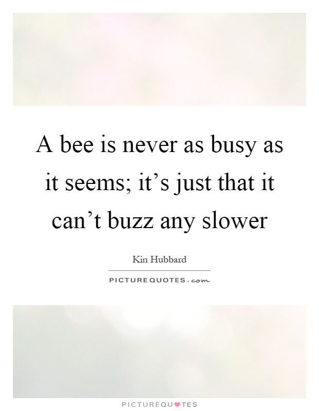 A bee is never as busy as it seems; it's just that it can't buzz any slower Picture Quote #1