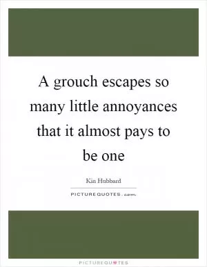 A grouch escapes so many little annoyances that it almost pays to be one Picture Quote #1