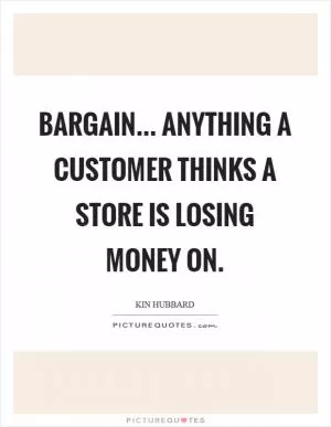 Bargain... anything a customer thinks a store is losing money on Picture Quote #1