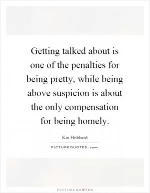 Getting talked about is one of the penalties for being pretty, while being above suspicion is about the only compensation for being homely Picture Quote #1