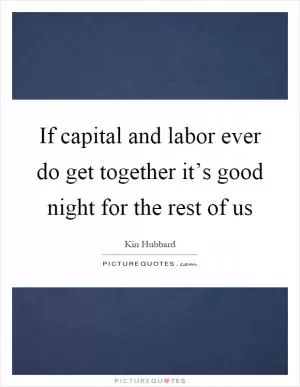 If capital and labor ever do get together it’s good night for the rest of us Picture Quote #1