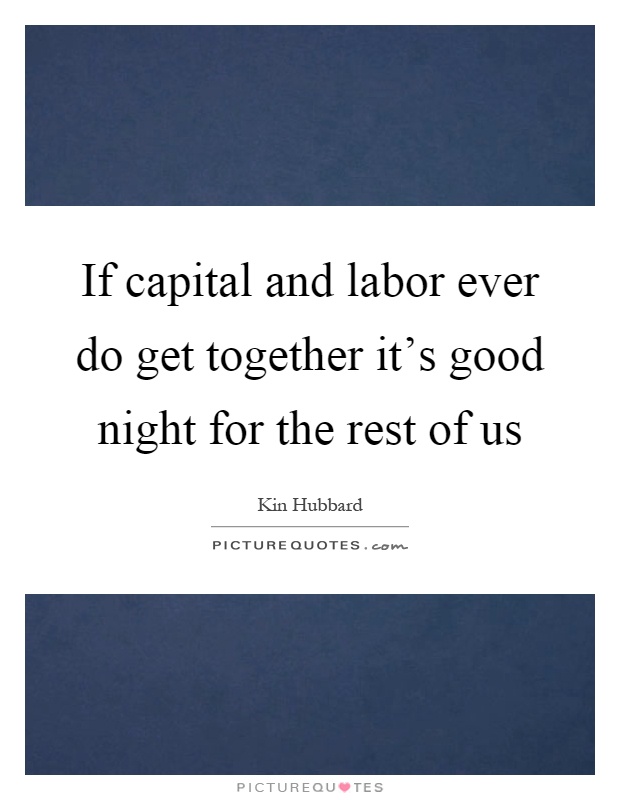 If capital and labor ever do get together it's good night for the rest of us Picture Quote #1