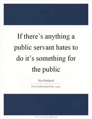 If there’s anything a public servant hates to do it’s something for the public Picture Quote #1