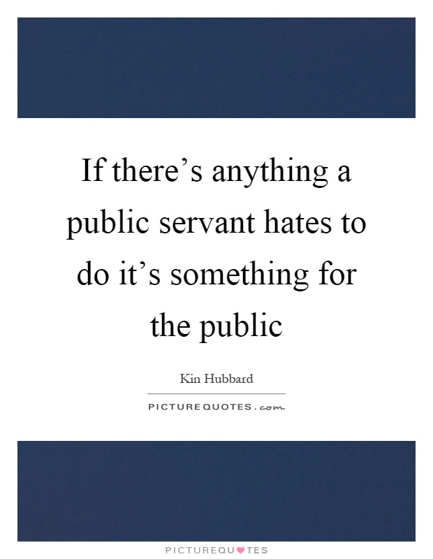 If there's anything a public servant hates to do it's something for the public Picture Quote #1