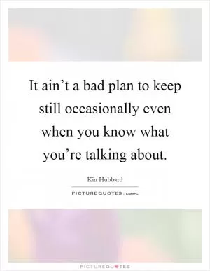 It ain’t a bad plan to keep still occasionally even when you know what you’re talking about Picture Quote #1