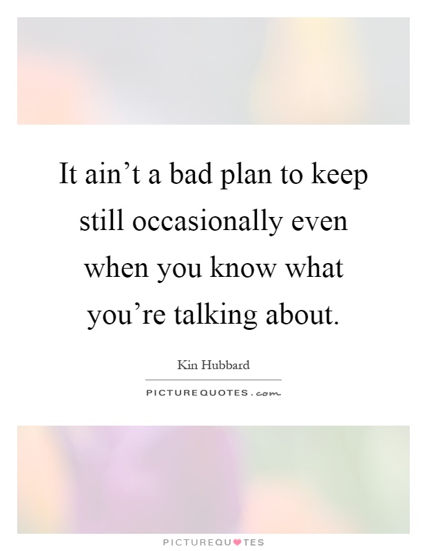It ain't a bad plan to keep still occasionally even when you know what you're talking about Picture Quote #1