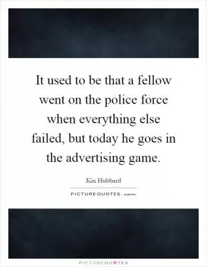It used to be that a fellow went on the police force when everything else failed, but today he goes in the advertising game Picture Quote #1