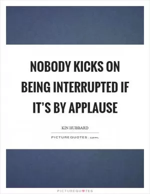 Nobody kicks on being interrupted if it’s by applause Picture Quote #1