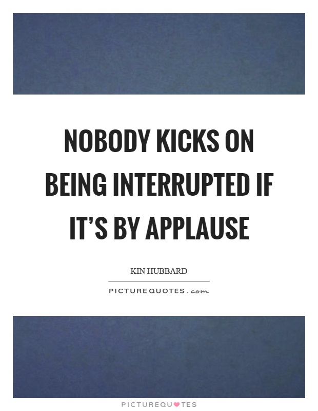Nobody kicks on being interrupted if it's by applause Picture Quote #1