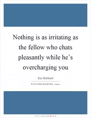 Nothing is as irritating as the fellow who chats pleasantly while he’s overcharging you Picture Quote #1