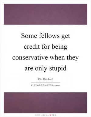 Some fellows get credit for being conservative when they are only stupid Picture Quote #1