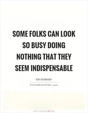 Some folks can look so busy doing nothing that they seem indispensable Picture Quote #1