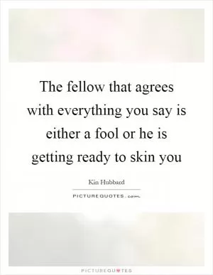 The fellow that agrees with everything you say is either a fool or he is getting ready to skin you Picture Quote #1